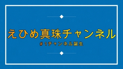 えひめ真珠チャンネル～チャンネル誕生～